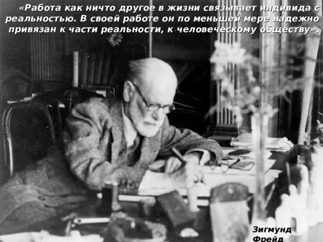 «Работа как ничто другое в жизни связывает индивида с реальностью. В своей работе он по меньшей мере надежно привязан к части реальности, к человеческому обществу».   Зигмунд Фрейд 