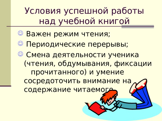 Условия успешной работы над учебной книгой  Важен режим чтения;  Периодические перерывы;  Смена деятельности ученика (чтения, обдумывания, фиксации прочитанного) и умение сосредоточить внимание на содержание читаемого. 