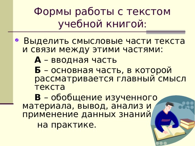 Формы работы с текстом учебной книгой :  Выделить смысловые части текста и связи между этими частями:   А – вводная часть   Б – основная часть, в которой  рассматривается главный смысл  текста   В – обобщение изученного  материала, вывод, анализ и  применение данных знаний  на практике. 