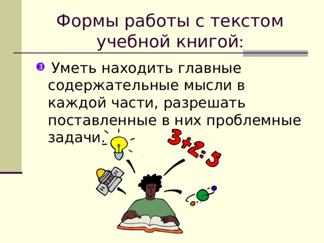 Формы работы с текстом учебной книгой : Уметь находить главные содержательные мысли в каждой части, разрешать поставленные в них проблемные задачи. 