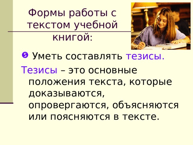 Формы работы с текстом учебной книгой :  Уметь составлять тезисы. Тезисы – это основные положения текста, которые доказываются, опровергаются, объясняются или поясняются в тексте. 