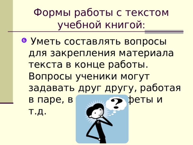 Формы работы с текстом учебной книгой : Уметь составлять вопросы для закрепления материала текста в конце работы. Вопросы ученики могут задавать друг другу, работая в паре, в виде эстафеты и т.д. 