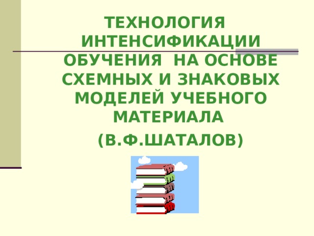 ТЕХНОЛОГИЯ ИНТЕНСИФИКАЦИИ ОБУЧЕНИЯ НА ОСНОВЕ СХЕМНЫХ И ЗНАКОВЫХ МОДЕЛЕЙ УЧЕБНОГО МАТЕРИАЛА  (В.Ф.ШАТАЛОВ) 