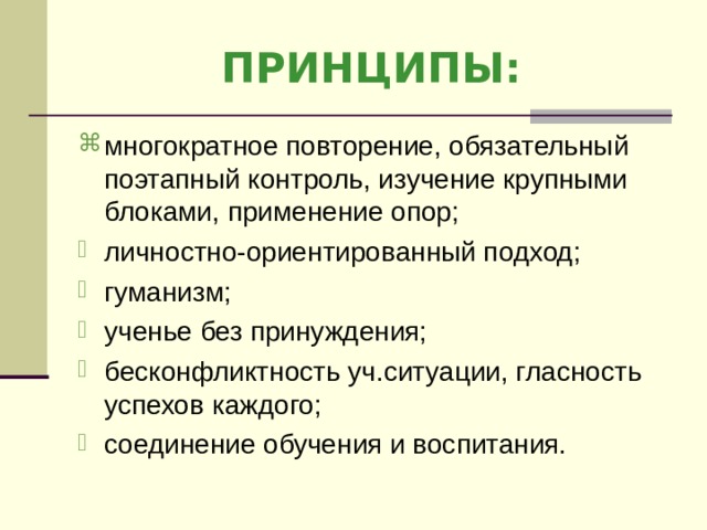 ПРИНЦИПЫ: многократное повторение, обязательный поэтапный контроль, изучение крупными блоками, применение опор; личностно-ориентированный подход; гуманизм; ученье без принуждения; бесконфликтность уч.ситуации, гласность успехов каждого; соединение обучения и воспитания. 