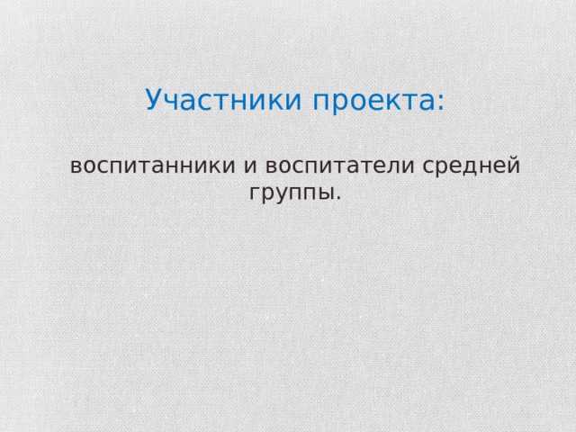 Участники проекта:   воспитанники и воспитатели средней группы. 