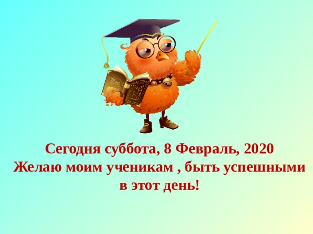 Сегодня суббота, 8 Февраль, 2020  Желаю моим ученикам , быть успешными в этот день!  