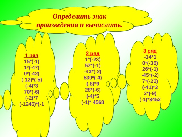 Определить знак произведения и вычислить.  1 ряд  15*(-1) 1*(-47) 0*(-42) (-12)*(-5) (-4)*3 70*(-6) (-2)*7 (-1245)*(-1 2 ряд 3 ряд 1*(-23) 57*(-1) -43*(-2) 530*(-4) (-8)*9 28*(-6) (-4)*5 (-1)* 4568   -14*1 0*(-38) 26*(-1) -45*(-2) 7*(-20) (-41)*3 2*(-9) (-1)*3452 