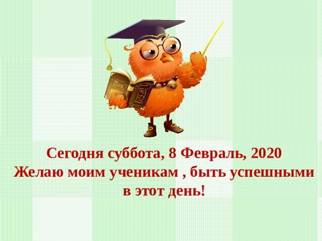 Сегодня суббота, 8 Февраль, 2020  Желаю моим ученикам , быть успешными в этот день!  