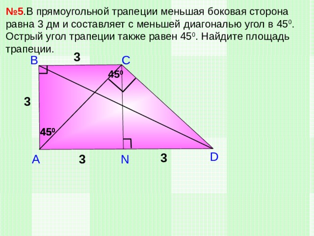 № 5 .В прямоугольной трапеции меньшая боковая сторона равна 3 дм и составляет с меньшей диагональю угол в 45 0 .  Острый угол трапеции также равен 45 0 . Найдите площадь трапеции. 3 В С 45 0 3 45 0 45 0 45 0 D 3 N А 3 Б.Г.Зив, В.М. Мейлер «Дидактические материалы по геометрии. 8 класс» 7 