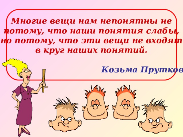 Многие вещи нам непонятны не потому, что наши понятия слабы, но потому, что эти вещи не входят в круг наших понятий.   Козьма Прутков 