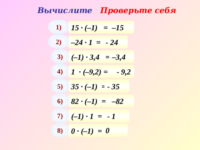 Вычислите Проверьте себя 1) 15 · (–1) = – 15 2) – 24 · 1 = - 24 3) (–1) · 3,4 = – 3,4 4) - 9,2 1  · (–9,2) = 5) - 35 35 · (–1) = 6) 82 · (–1) = – 82 7) (–1) · 1 = - 1 8) 0 0 · (–1) = 