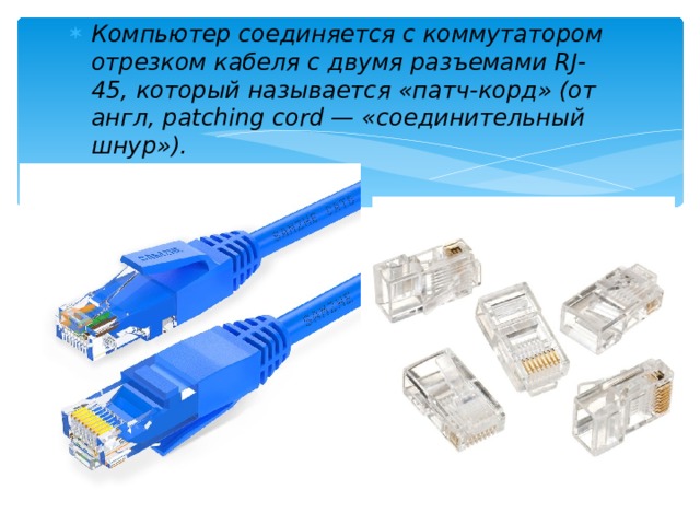 Компьютер соединяется с коммутатором отрезком кабеля с двумя разъемами RJ-45, который называется «патч-корд» (от англ, patching cord — «соединительный шнур»).  