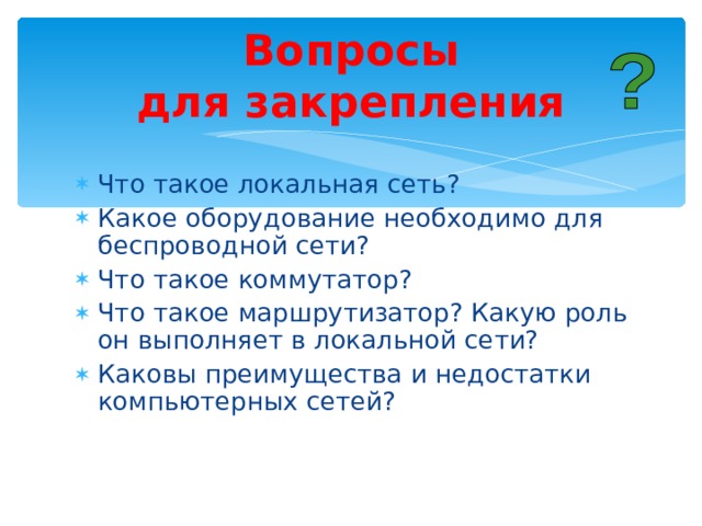 Вопросы  для закрепления Что такое локальная сеть? Какое оборудование необходимо для беспроводной сети? Что такое коммутатор? Что такое маршрутизатор? Какую роль он выполняет в локальной сети? Каковы преимущества и недостатки компьютерных сетей?   