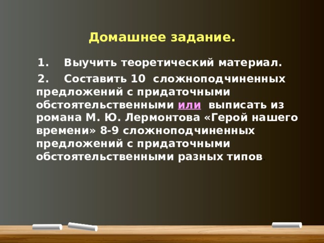 Домашнее задание.  1. Выучить теоретический материал.  2. Составить 10 сложноподчиненных предложений с придаточными обстоятельственными или  выписать из романа М. Ю. Лермонтова «Герой нашего времени» 8-9 сложноподчиненных предложений с придаточными обстоятельственными разных типов .