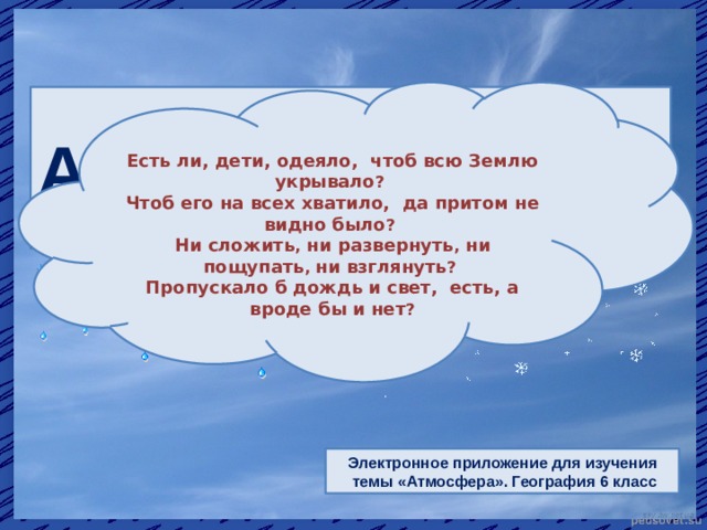  Есть ли, дети, одеяло, чтоб всю Землю укрывало ?   Чтоб его на всех хватило, да притом не видно было ?   Ни сложить , ни развернуть , ни пощупать , ни взглянуть ?   Пропускало б дождь и свет, есть, а вроде бы и нет ? Атмосфера Электронное приложение для изучения  темы «Атмосфера». География 6 класс  