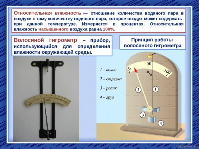 Относительная влажность  — отношение количества водяного пара в воздухе к тому количеству водяного пара, которое воздух может содержать при данной температуре. Измеряется в процентах. Относительная влажность насыщенного воздуха равна 100% . Принцип работы Волосяной гигрометр – прибор, использующийся для определения влажности окружающей среды. волосяного гигрометра 