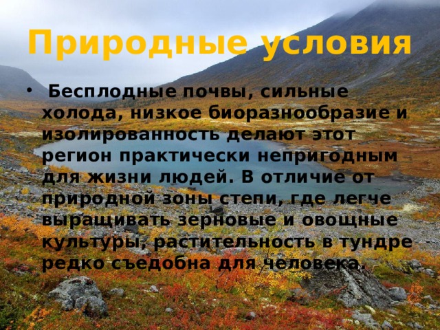 Природные условия   Бесплодные почвы, сильные холода, низкое биоразнообразие и изолированность делают этот регион практически непригодным для жизни людей. В отличие от природной зоны степи, где легче выращивать зерновые и овощные культуры, растительность в тундре редко съедобна для человека. 