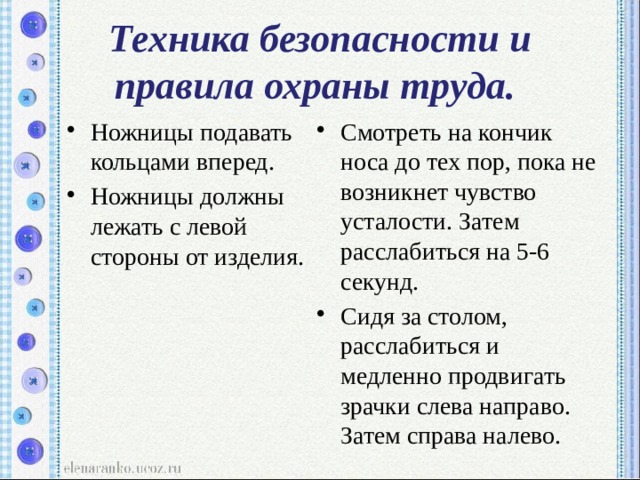 Техника безопасности и правила охраны труда.  Ножницы подавать кольцами вперед. Ножницы должны лежать с левой стороны от изделия. Смотреть на кончик носа до тех пор, пока не возникнет чувство усталости. Затем расслабиться на 5-6 секунд. Сидя за столом, расслабиться и медленно продвигать зрачки слева направо. Затем справа налево. 