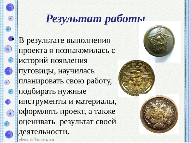 Результат работы В результате выполнения проекта я познакомилась с историй появления пуговицы, научилась планировать свою работу, подбирать нужные инструменты и материалы, оформлять проект, а также оценивать результат своей деятельности . 