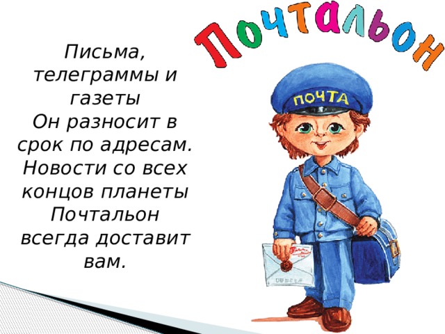  Письма, телеграммы и газеты  Он разносит в срок по адресам.  Новости со всех концов планеты  Почтальон всегда доставит вам. 