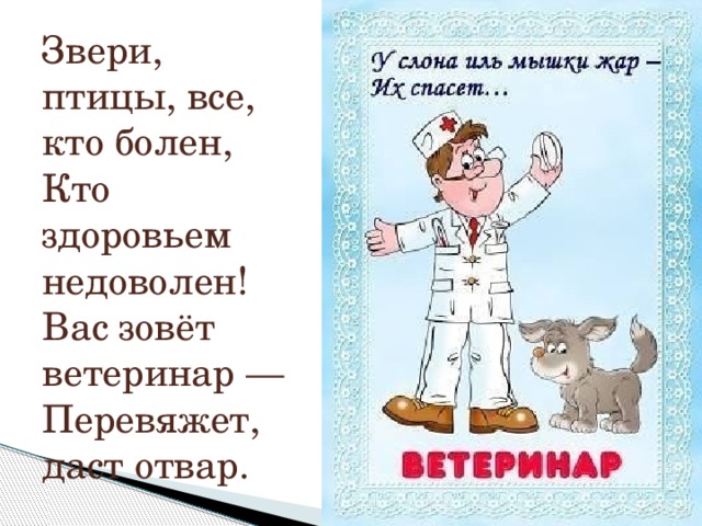 Звери, птицы, все, кто болен,  Кто здоровьем недоволен!  Вас зовёт ветеринар —  Перевяжет, даст отвар. 