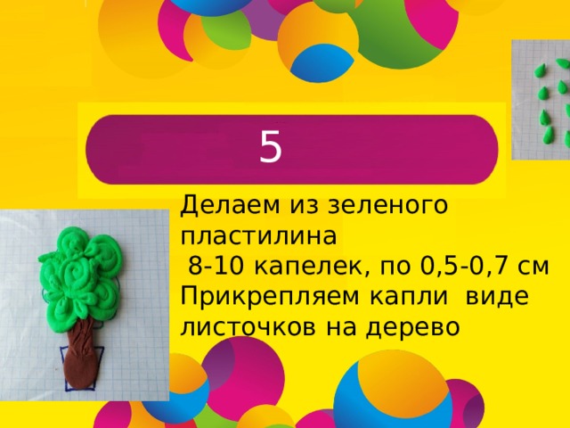 5 Делаем из зеленого пластилина  8-10 капелек, по 0,5-0,7 см Прикрепляем капли виде листочков на дерево  