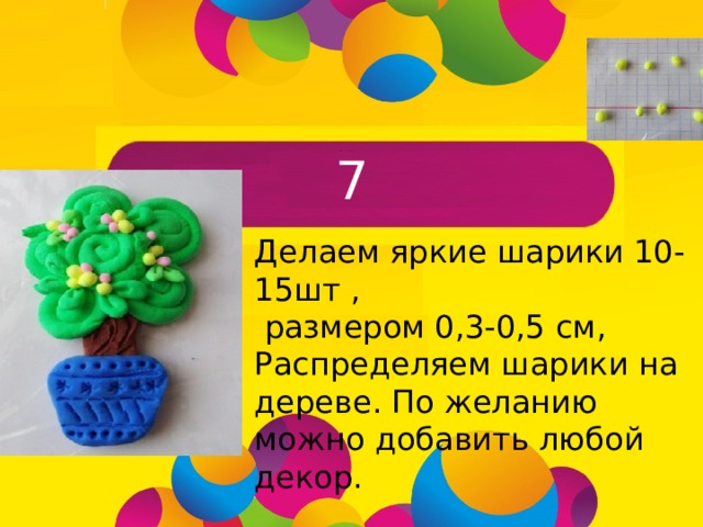 7 Делаем яркие шарики 10-15шт ,  размером 0,3-0,5 см, Распределяем шарики на дереве. По желанию можно добавить любой декор.  