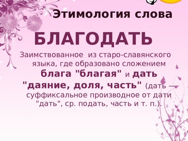 Этимология слова БЛАГОДАТЬ  Заимствованное из старо-славянского языка, где образовано сложением блага 
