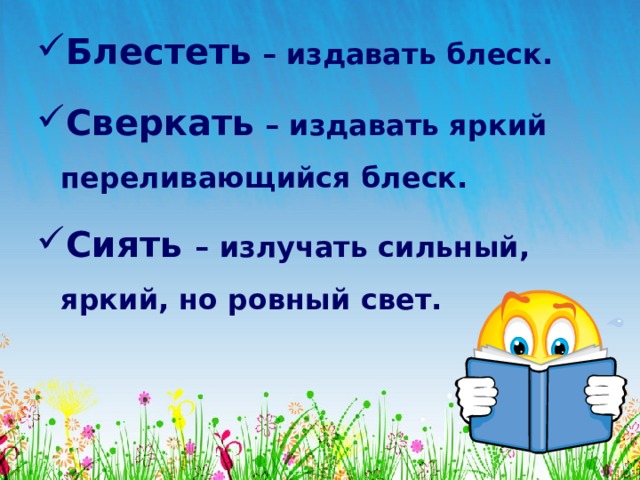 Блестеть – издавать блеск. Сверкать – издавать яркий переливающийся блеск. Сиять – излучать сильный, яркий, но ровный свет. 