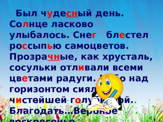 Был ч у де сн ый день. Со л нце ласково улыбалось. Сне г бл е стел ро с сып ь ю самоцветов. Прозра чн ые, как хрусталь, сосульки отл и вали всеми цв е тами радуги. Небо над  горизонтом сияло ч и стейшей г о лубизной. Благодать…Вербное воскресенье…  М.Ефетов 
