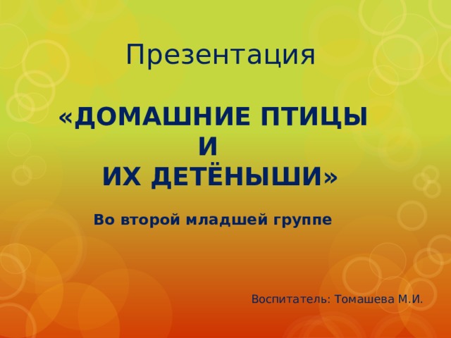 Презентация  «ДОМАШНИЕ ПТИЦЫ  И  ИХ ДЕТЁНЫШИ» Во второй младшей группе Воспитатель: Томашева М.И. 