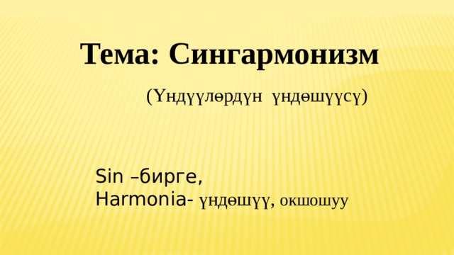  Тема: Сингармонизм  (Үндүүлөрдүн үндөшүүсү) Sin –бирге, Harmonia- үндөшүү, окшошуу 