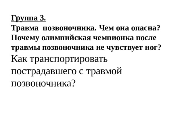 Группа 3.  Травма позвоночника. Чем она опасна?  Почему олимпийская чемпионка после травмы позвоночника не чувствует ног?  Как транспортировать пострадавшего с травмой позвоночника?    