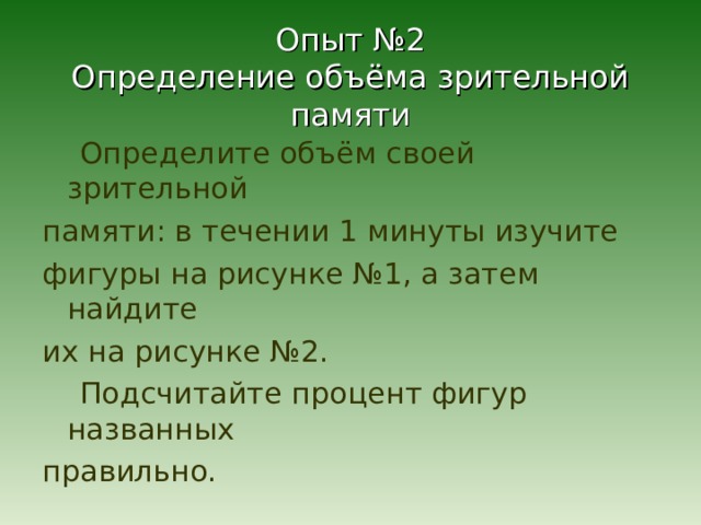 Опыт №2  Определение объёма зрительной памяти  Определите объём своей зрительной памяти: в течении 1 минуты изучите фигуры на рисунке №1, а затем найдите их на рисунке №2.  Подсчитайте процент фигур названных правильно. 