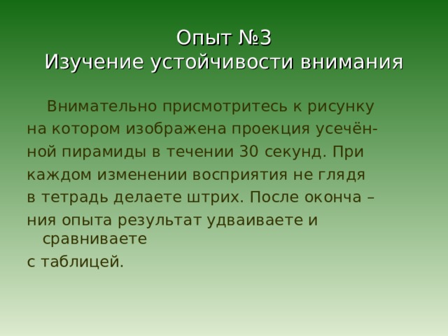 Опыт №3  Изучение устойчивости внимания  Внимательно присмотритесь к рисунку на котором изображена проекция усечён- ной пирамиды в течении 30 секунд. При каждом изменении восприятия не глядя в тетрадь делаете штрих. После оконча – ния опыта результат удваиваете и сравниваете с таблицей. 