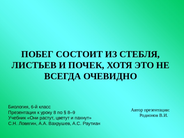 ПОБЕГ СОСТОИТ ИЗ СТЕБЛЯ, ЛИСТЬЕВ И ПОЧЕК, ХОТЯ ЭТО НЕ ВСЕГДА ОЧЕВИДНО  Автор презентации:  Родионов В.И. Биология, 6-й класс Презентация к уроку 8 по § 8 – 9 Учебник «Они растут, цветут и пахнут» С.Н. Ловягин, А.А. Вахрушев, А.С. Раутиан 