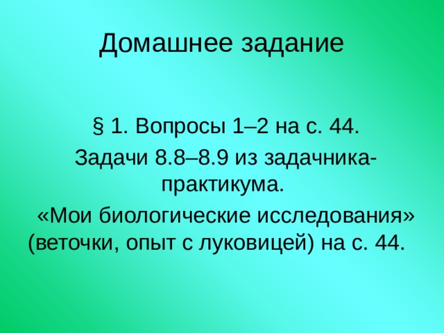 Домашнее задание § 1. Вопросы 1–2 на с. 44. Задачи 8.8–8.9 из задачника-практикума. «Мои биологические исследования» (веточки, опыт с луковицей) на с. 44. 