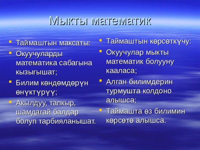 Мыкты математик Таймаштын көрсөткүчу: Окуучулар мыкты математик болууну кааласа; Алган билимдерин турмушта колдоно алышса; Таймашта өз билимин көрсөтө алышса.  Таймаштын максаты: Окуучуларды математика сабагына кызыгышат; Билим көндөмдөрүн өнүктүрүү; Акылдуу, тапкыр, шамдагай балдар болуп тарбияланышат. 