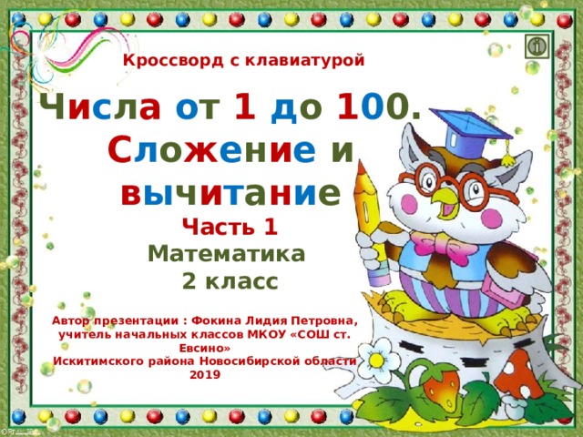Кроссворд с клавиатурой Ч и с л а  о т 1  д о 1 0 0. С л о ж е н и е и в ы ч и т а н и е Часть 1 Математика 2 класс Автор презентации : Фокина Лидия Петровна, учитель начальных классов МКОУ «СОШ ст. Евсино» Искитимского района Новосибирской области 2019