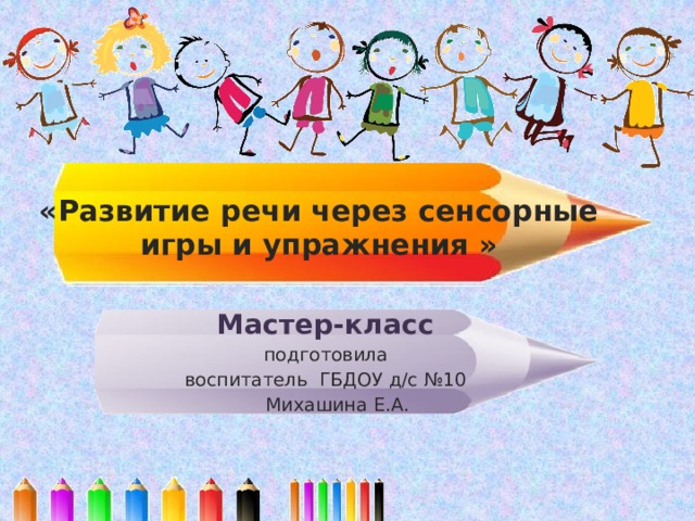 «Развитие речи через сенсорные игры и упражнения » Мастер-класс подготовила воспитатель ГБДОУ д/с №10  Михашина Е.А. 