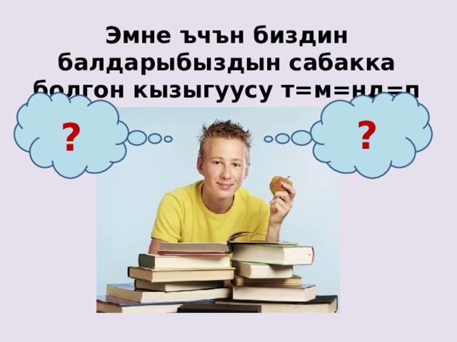 Эмне ъчън биздин балдарыбыздын сабакка болгон кызыгуусу т=м=нд=п кетет? ? ? 