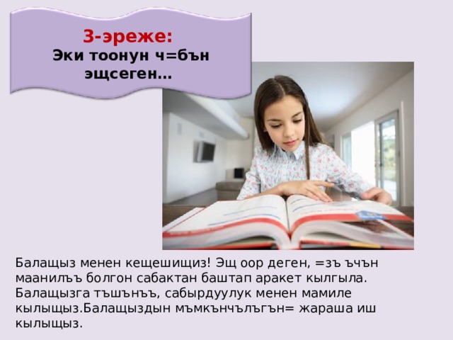 3-эреже: Эки тоонун ч=бън эщсеген… Балащыз менен кещешищиз! Эщ оор деген, =зъ ъчън маанилъъ болгон сабактан баштап аракет кылгыла. Балащызга тъшънъъ, сабырдуулук менен мамиле кылыщыз.Балащыздын мъмкънчълъгън= жараша иш кылыщыз. 
