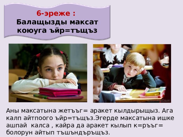 6-эреже : Балащызды максат коюуга ъйр=тъщъз Аны максатына жетъъг= аракет кылдырыщыз. Ага калп айтпоого ъйр=тъщъз.Эгерде максатына ишке ашпай калса , кайра да аракет кылып к=ръъг= болорун айтып тъшъндъръщъз. 