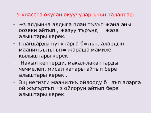 5-класста окуган окуучулар ъчън талаптар: +з алдынча алдыга план тъзъп жана аны оозеки айтып , жазуу търънд= жаза алыштары керек. Пландарды пунктарга б=лъп, алардын маанилъълъгън= жараша мамиле кылыштары керек  Накыл кептерди, макал-лакаптарды чечмелеп, мисал катары айтып бере алыштары керек . Эщ негизги маанилъъ ойлорду б=лъп аларга ой жъгъртъп =з ойлорун айтып бере алыштары керек .  