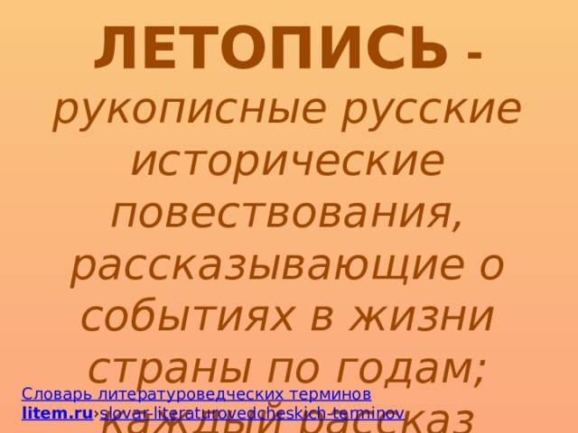 ЛЕТОПИСЬ - рукописные русские исторические повествования, рассказывающие о событиях в жизни страны по годам; каждый рассказ начинался словом: «Лето…(год…)» Словарь литературоведческих терминов litem.ru › slovar-literaturovedcheskich-terminov 