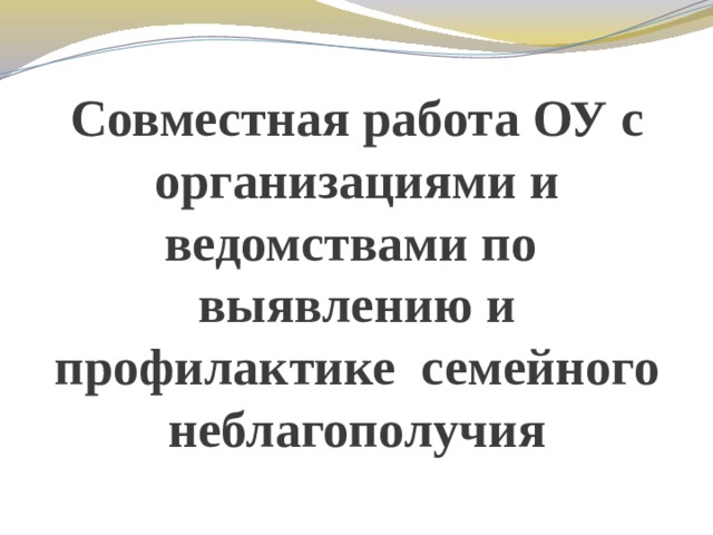 Совместная работа ОУ с организациями и ведомствами по выявлению и профилактике семейного неблагополучия 