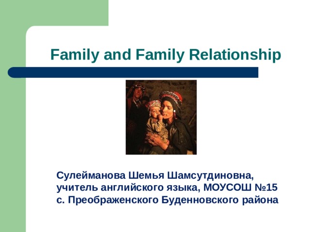  Family and Family Relationship Сулейманова Шемья Шамсутдиновна, учитель английского языка, МОУСОШ №15 с. Преображенского Буденновского района 