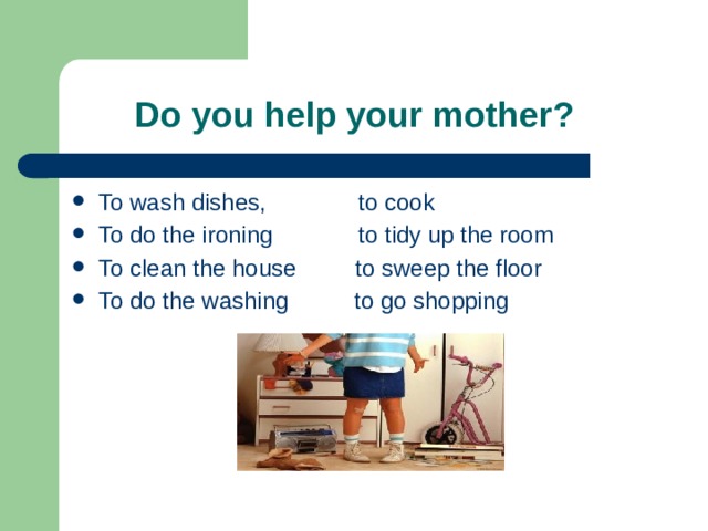  Do you help your mother? To wash dishes, to cook To do the ironing to tidy up the room To clean the house to sweep the floor To do the washing to go shopping 