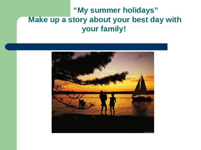 “ My summer holidays”  Make up a story about your best day with your family! 