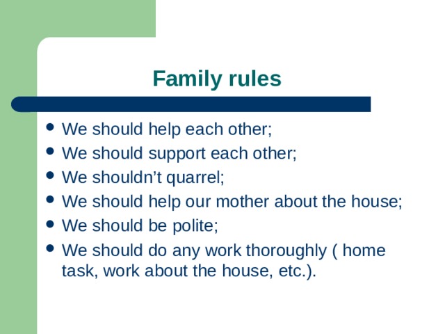  Family rules We should help each other; We should support each other; We shouldn’t quarrel; We should help our mother about the house; We should be polite; We should do any work thoroughly ( home task, work about the house, etc.). 